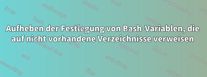 Aufheben der Festlegung von Bash-Variablen, die auf nicht vorhandene Verzeichnisse verweisen