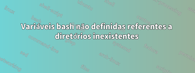 Variáveis ​​bash não definidas referentes a diretórios inexistentes