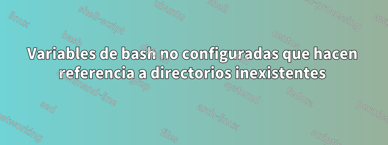 Variables de bash no configuradas que hacen referencia a directorios inexistentes