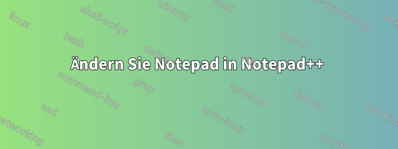 Ändern Sie Notepad in Notepad++