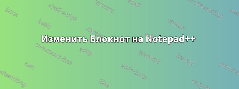 Изменить Блокнот на Notepad++
