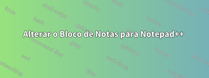 Alterar o Bloco de Notas para Notepad++