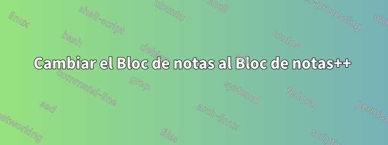 Cambiar el Bloc de notas al Bloc de notas++