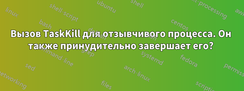 Вызов TaskKill для отзывчивого процесса. Он также принудительно завершает его?