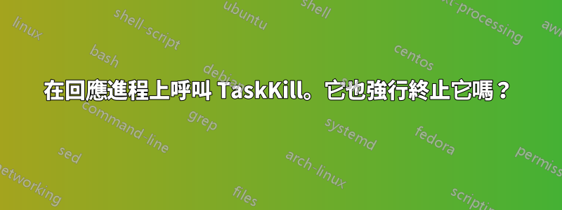 在回應進程上呼叫 TaskKill。它也強行終止它嗎？