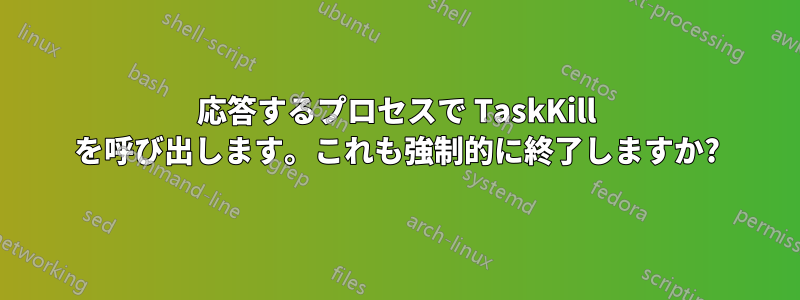 応答するプロセスで TaskKill を呼び出します。これも強制的に終了しますか?