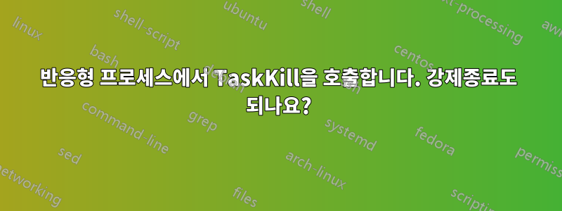 반응형 프로세스에서 TaskKill을 호출합니다. 강제종료도 되나요?
