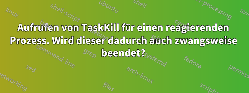 Aufrufen von TaskKill für einen reagierenden Prozess. Wird dieser dadurch auch zwangsweise beendet?