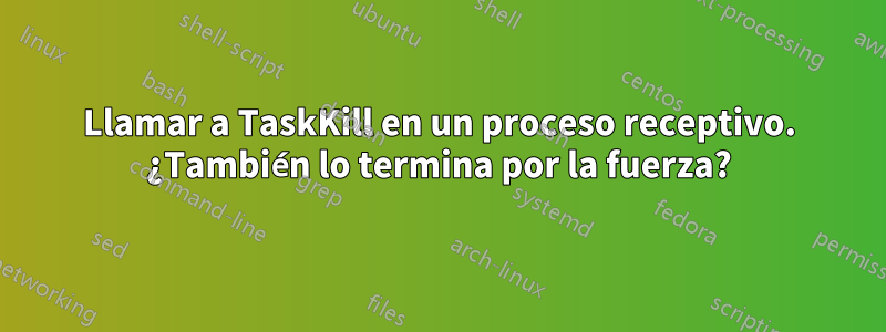 Llamar a TaskKill en un proceso receptivo. ¿También lo termina por la fuerza?