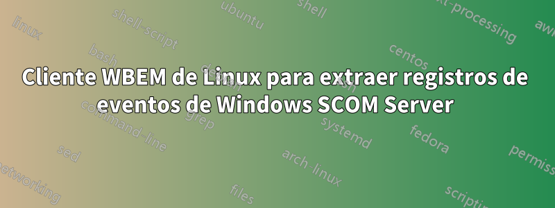 Cliente WBEM de Linux para extraer registros de eventos de Windows SCOM Server