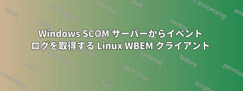 Windows SCOM サーバーからイベント ログを取得する Linux WBEM クライアント