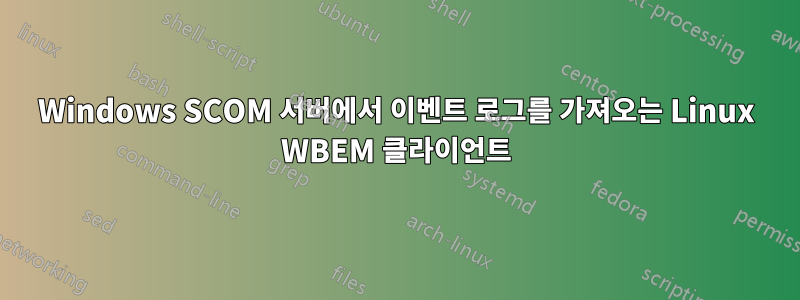 Windows SCOM 서버에서 이벤트 로그를 가져오는 Linux WBEM 클라이언트