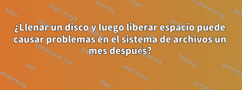 ¿Llenar un disco y luego liberar espacio puede causar problemas en el sistema de archivos un mes después?