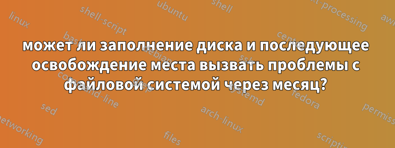 может ли заполнение диска и последующее освобождение места вызвать проблемы с файловой системой через месяц?