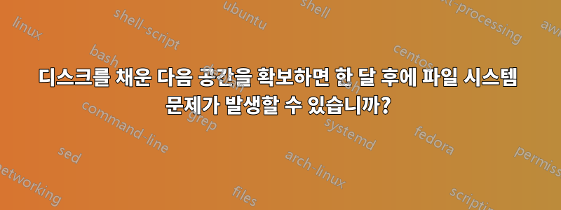 디스크를 채운 다음 공간을 확보하면 한 달 후에 파일 시스템 문제가 발생할 수 있습니까?