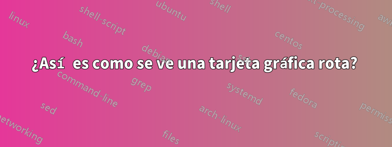 ¿Así es como se ve una tarjeta gráfica rota?