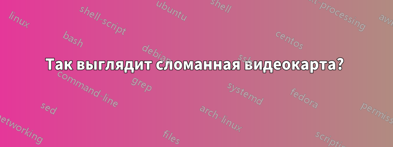 Так выглядит сломанная видеокарта?