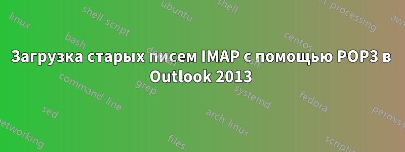 Загрузка старых писем IMAP с помощью POP3 в Outlook 2013