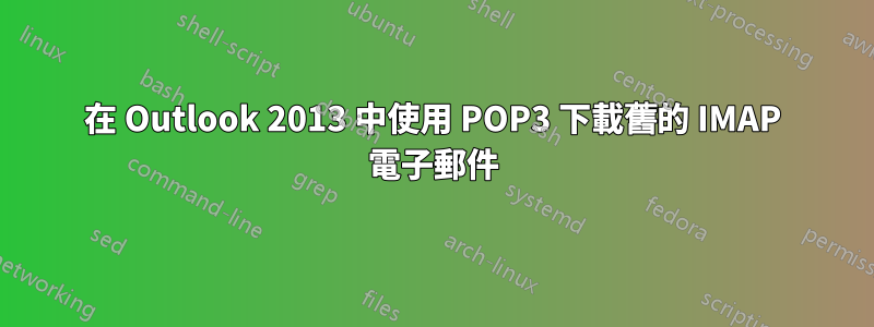 在 Outlook 2013 中使用 POP3 下載舊的 IMAP 電子郵件