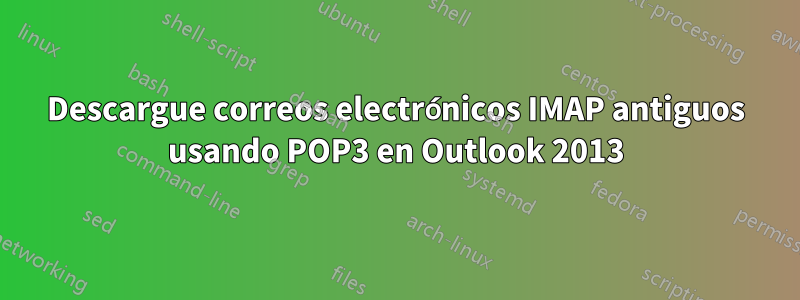 Descargue correos electrónicos IMAP antiguos usando POP3 en Outlook 2013