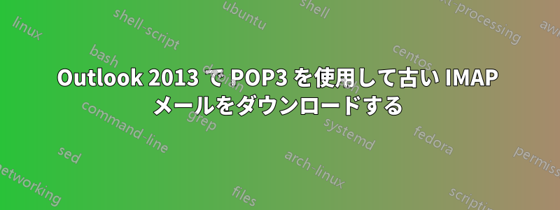 Outlook 2013 で POP3 を使用して古い IMAP メールをダウンロードする