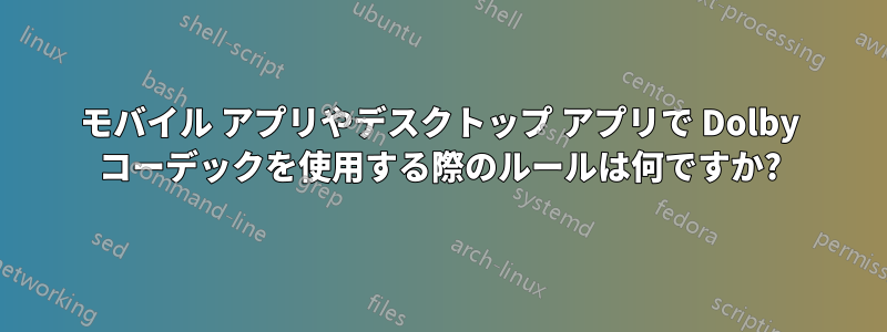 モバイル アプリやデスクトップ アプリで Dolby コーデックを使用する際のルールは何ですか?