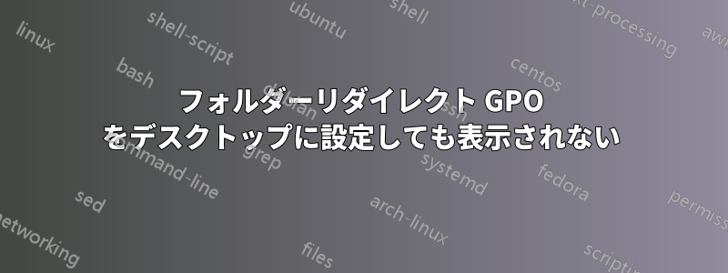 フォルダーリダイレクト GPO をデスクトップに設定しても表示されない
