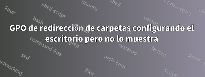GPO de redirección de carpetas configurando el escritorio pero no lo muestra