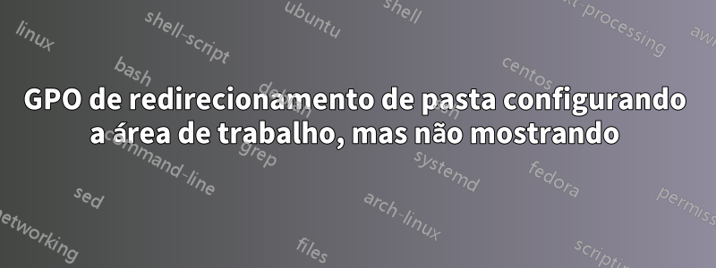 GPO de redirecionamento de pasta configurando a área de trabalho, mas não mostrando