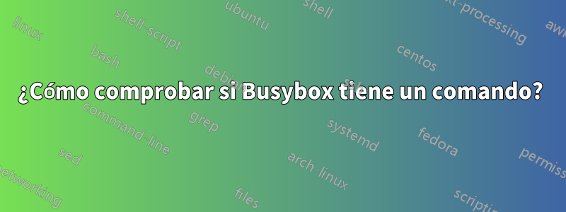 ¿Cómo comprobar si Busybox tiene un comando?