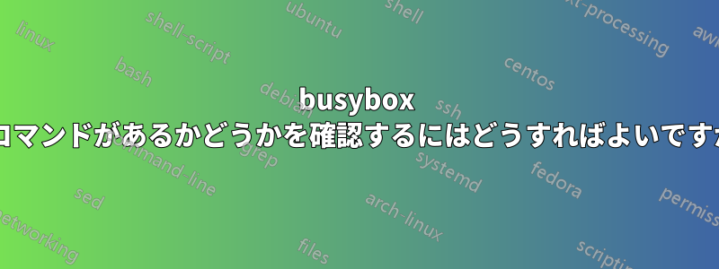 busybox にコマンドがあるかどうかを確認するにはどうすればよいですか?