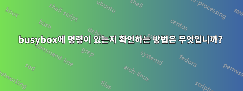 busybox에 명령이 있는지 확인하는 방법은 무엇입니까?