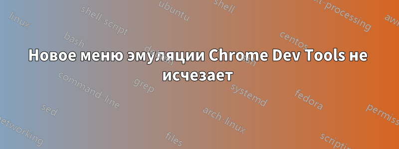 Новое меню эмуляции Chrome Dev Tools не исчезает