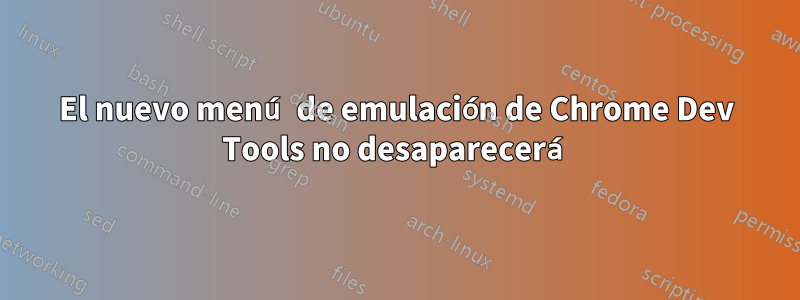 El nuevo menú de emulación de Chrome Dev Tools no desaparecerá