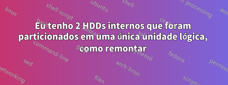 Eu tenho 2 HDDs internos que foram particionados em uma única unidade lógica, como remontar