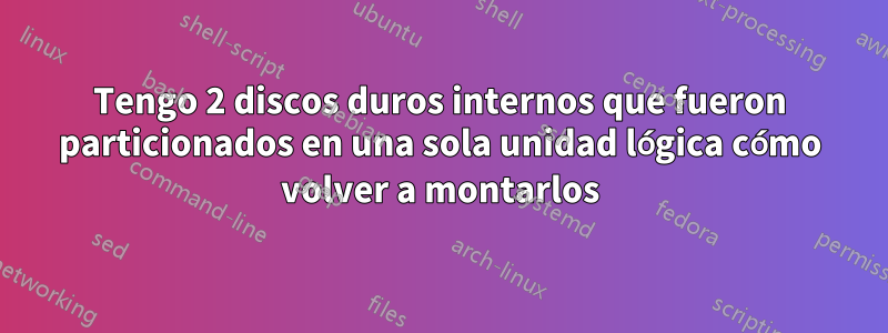 Tengo 2 discos duros internos que fueron particionados en una sola unidad lógica cómo volver a montarlos