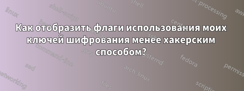 Как отобразить флаги использования моих ключей шифрования менее хакерским способом?