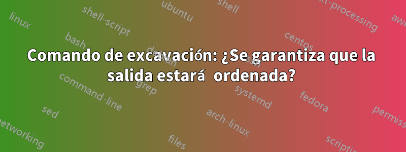 Comando de excavación: ¿Se garantiza que la salida estará ordenada?