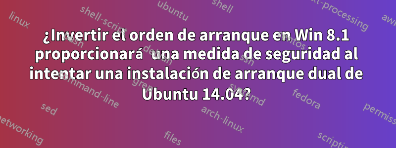 ¿Invertir el orden de arranque en Win 8.1 proporcionará una medida de seguridad al intentar una instalación de arranque dual de Ubuntu 14.04?