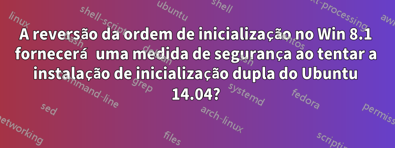 A reversão da ordem de inicialização no Win 8.1 fornecerá uma medida de segurança ao tentar a instalação de inicialização dupla do Ubuntu 14.04?