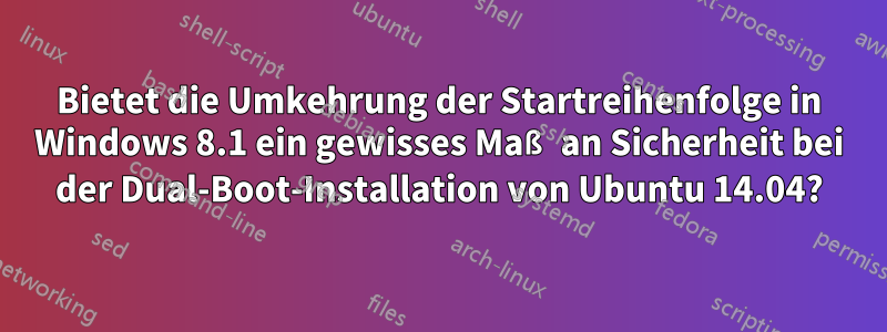 Bietet die Umkehrung der Startreihenfolge in Windows 8.1 ein gewisses Maß an Sicherheit bei der Dual-Boot-Installation von Ubuntu 14.04?