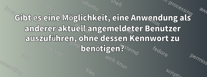 Gibt es eine Möglichkeit, eine Anwendung als anderer aktuell angemeldeter Benutzer auszuführen, ohne dessen Kennwort zu benötigen?