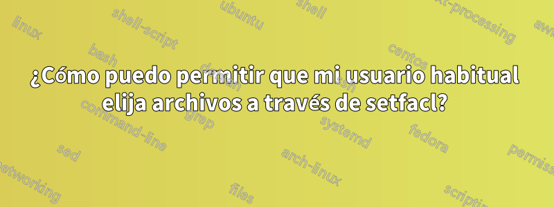 ¿Cómo puedo permitir que mi usuario habitual elija archivos a través de setfacl?