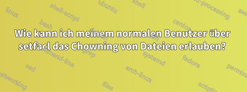Wie kann ich meinem normalen Benutzer über setfacl das Chowning von Dateien erlauben?