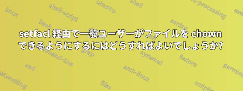 setfacl 経由で一般ユーザーがファイルを chown できるようにするにはどうすればよいでしょうか?
