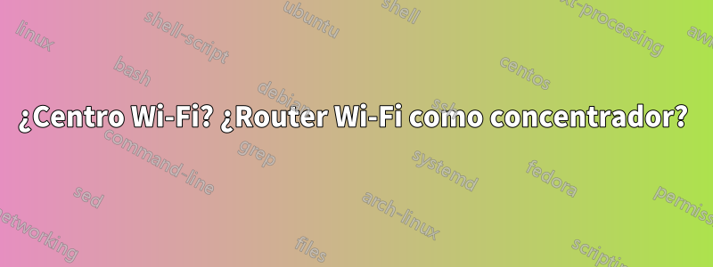 ¿Centro Wi-Fi? ¿Router Wi-Fi como concentrador?