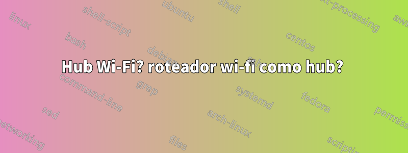 Hub Wi-Fi? roteador wi-fi como hub?