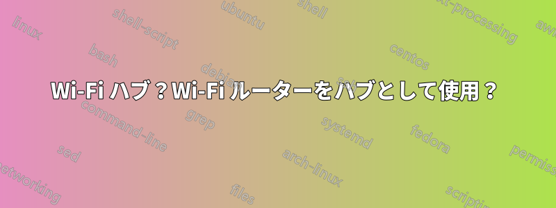 Wi-Fi ハブ？Wi-Fi ルーターをハブとして使用？