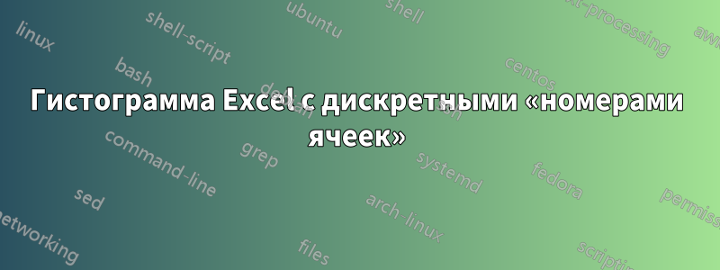 Гистограмма Excel с дискретными «номерами ячеек»