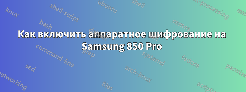 Как включить аппаратное шифрование на Samsung 850 Pro